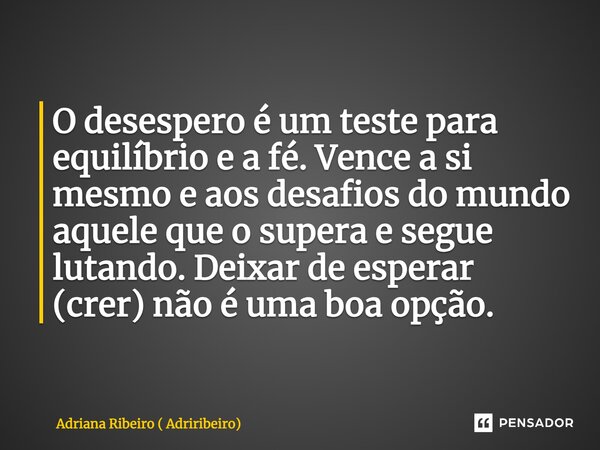 ⁠O desespero é um teste para equilíbrio e a fé. Vence a si mesmo e aos desafios do mundo aquele que o supera e segue lutando. Deixar de esperar (crer) não é uma... Frase de Adriana Ribeiro ( Adriribeiro).