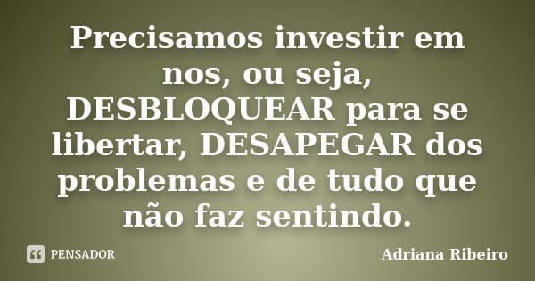 Precisamos investir em nos, ou seja, DESBLOQUEAR para se libertar, DESAPEGAR dos problemas e de tudo que não faz sentindo.... Frase de Adriana Ribeiro.