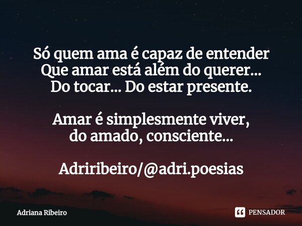 ⁠ Só quem ama é capaz de entender Que amar está além do querer... Do tocar... Do estar presente. Amar é simplesmente viver, do amado, consciente... Adriribeiro/... Frase de Adriana Ribeiro.