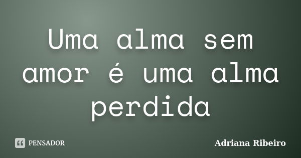 Uma alma sem amor é uma alma perdida... Frase de Adriana Ribeiro.