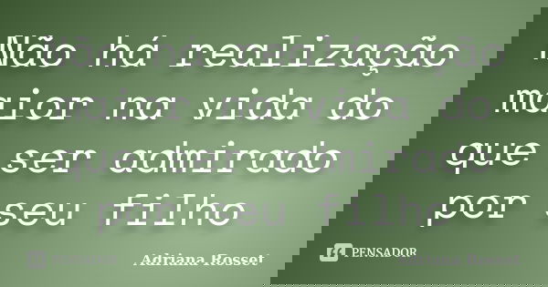 Não há realização maior na vida do que ser admirado por seu filho... Frase de Adriana Rosset.
