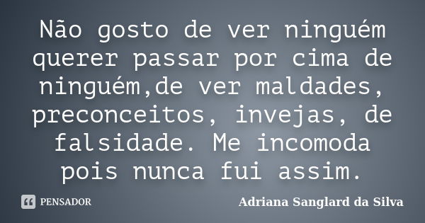 Não gosto de ver ninguém querer passar por cima de ninguém,de ver maldades, preconceitos, invejas, de falsidade. Me incomoda pois nunca fui assim.... Frase de Adriana Sanglard da Silva.