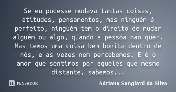 Se eu pudesse mudava tantas coisas, atitudes, pensamentos, mas ninguém é perfeito, ninguém tem o direito de mudar alguém ou algo, quando a pessoa não quer. Mas ... Frase de Adriana Sanglard da Silva.