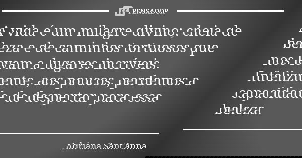 A vida é um milagre divino; cheia de beleza e de caminhos tortuosos que nos levam a lugares incríveis. Infelizmente, aos poucos, perdemos a capacidade de desper... Frase de Adriana Sant'anna.