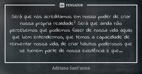 Será que nós acreditamos em nosso poder de criar nossa própria realidade? Será que ainda não percebemos que podemos fazer de nossa vida aquilo que bem entenderm... Frase de Adriana Sant'anna.