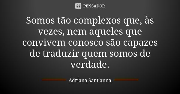 Somos tão complexos que, às vezes, nem aqueles que convivem conosco são capazes de traduzir quem somos de verdade.... Frase de Adriana Sant'anna.