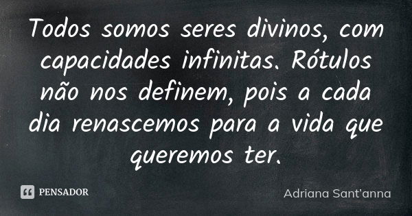 Todos somos seres divinos, com capacidades infinitas. Rótulos não nos definem, pois a cada dia renascemos para a vida que queremos ter.... Frase de Adriana Sant'anna.