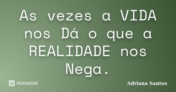 As vezes a VIDA nos Dá o que a REALIDADE nos Nega.... Frase de Adriana Santos.