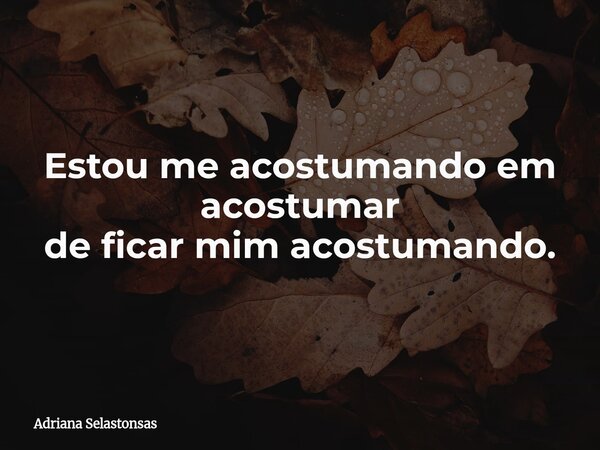Estou me acostumandoem acostumar de ficar mim acostumando.... Frase de Adriana Selastonsas.