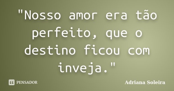 "Nosso amor era tão perfeito, que o destino ficou com inveja."... Frase de Adriana Soleira.