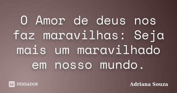 O Amor de deus nos faz maravilhas: Seja mais um maravilhado em nosso mundo.... Frase de Adriana Souza.