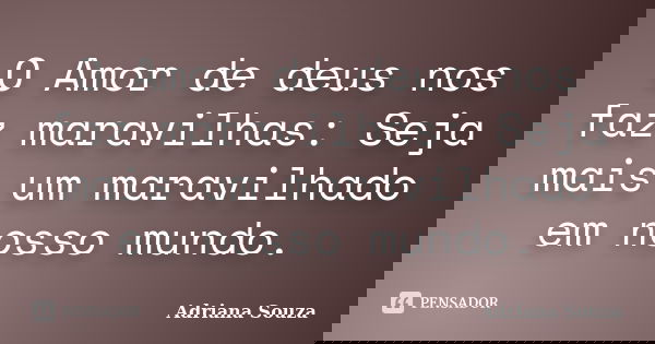 O Amor de deus nos faz maravilhas: Seja mais um maravilhado em nosso mundo.... Frase de Adriana Souza.