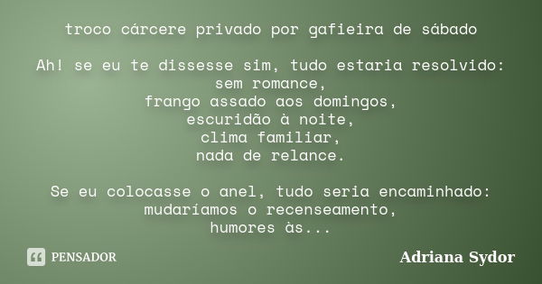 troco cárcere privado por gafieira de sábado Ah! se eu te dissesse sim, tudo estaria resolvido: sem romance, frango assado aos domingos, escuridão à noite, clim... Frase de Adriana Sydor.