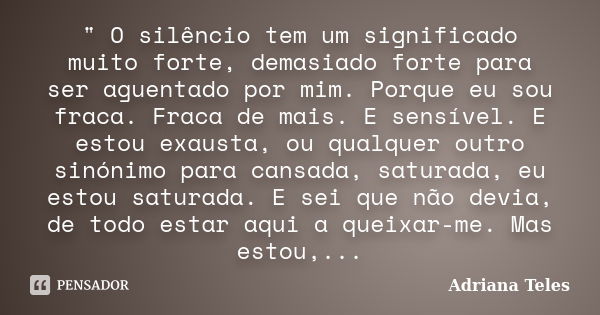 " O silêncio tem um significado muito forte, demasiado forte para ser aguentado por mim. Porque eu sou fraca. Fraca de mais. E sensível. E estou exausta, o... Frase de Adriana Teles.