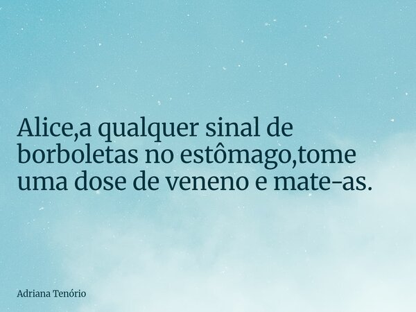 ⁠Alice,a qualquer sinal de borboletas no estômago,tome uma dose de veneno e mate-as.... Frase de Adriana Tenório.