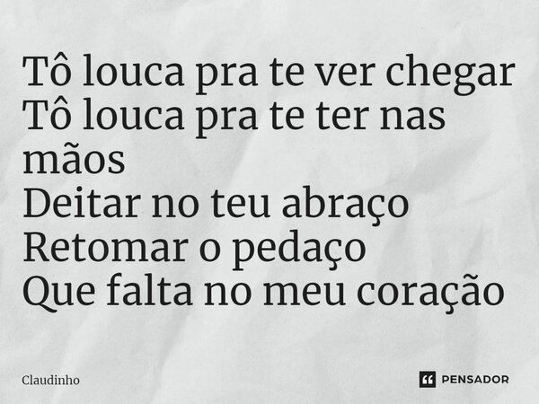 ⁠Tô louca pra te ver chegar Tô louca pra te ter nas mãos Deitar no teu abraço Retomar o pedaço Que falta no meu coração... Frase de Claudinho e Buchecha.