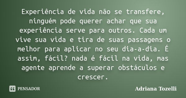 Experiência de vida não se transfere, ninguém pode querer achar que sua experiência serve para outros. Cada um vive sua vida e tira de suas passagens o melhor p... Frase de Adriana Tozelli.