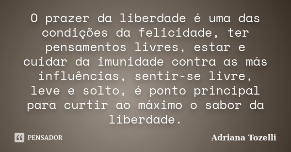 O prazer da liberdade é uma das condições da felicidade, ter pensamentos livres, estar e cuidar da imunidade contra as más influências, sentir-se livre, leve e ... Frase de Adriana Tozelli.