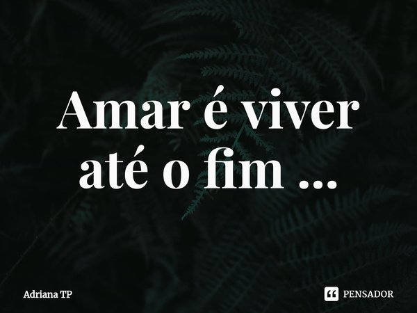 ⁠Amar é viver até o fim ...... Frase de Adriana TP.