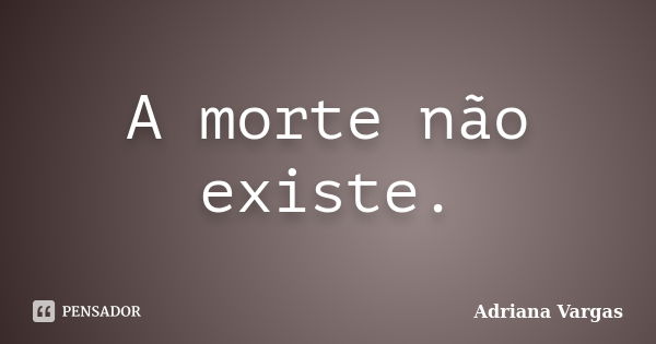 A morte não existe.... Frase de Adriana Vargas.