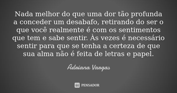 Nada melhor do que uma dor tão profunda a conceder um desabafo, retirando do ser o que você realmente é com os sentimentos que tem e sabe sentir. Às vezes é nec... Frase de Adriana Vargas.