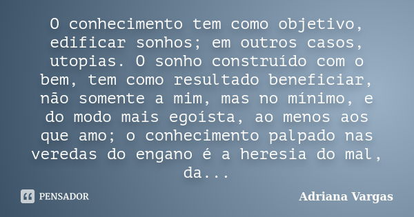 O conhecimento tem como objetivo, edificar sonhos; em outros casos, utopias. O sonho construído com o bem, tem como resultado beneficiar, não somente a mim, mas... Frase de Adriana Vargas.