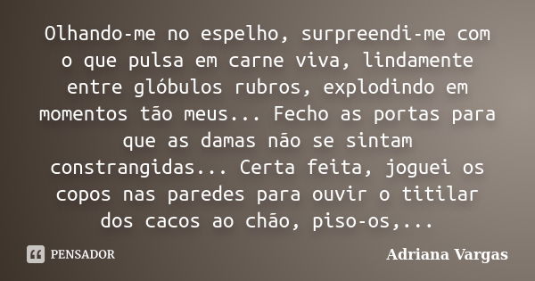 Olhando-me no espelho, surpreendi-me com o que pulsa em carne viva, lindamente entre glóbulos rubros, explodindo em momentos tão meus... Fecho as portas para qu... Frase de Adriana Vargas.