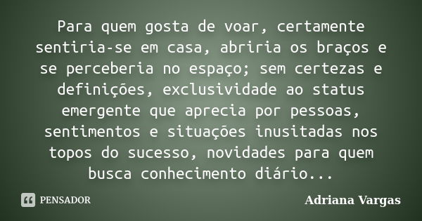 Para quem gosta de voar, certamente sentiria-se em casa, abriria os braços e se perceberia no espaço; sem certezas e definições, exclusividade ao status emergen... Frase de Adriana Vargas.