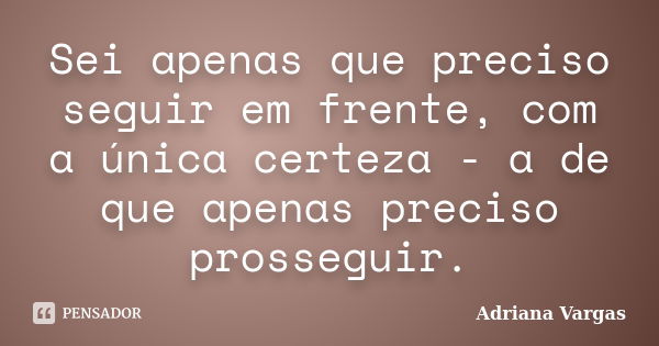 Sei apenas que preciso seguir em frente, com a única certeza - a de que apenas preciso prosseguir.... Frase de Adriana Vargas.