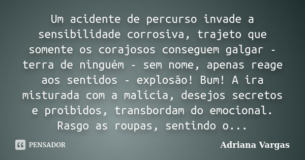 Um acidente de percurso invade a sensibilidade corrosiva, trajeto que somente os corajosos conseguem galgar - terra de ninguém - sem nome, apenas reage aos sent... Frase de Adriana Vargas.