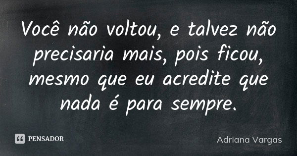 Você não voltou, e talvez não precisaria mais, pois ficou, mesmo que eu acredite que nada é para sempre.... Frase de Adriana Vargas.