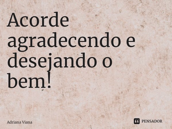 Acorde agradecendo e desejando o bem! ⁠... Frase de Adriana Viana.