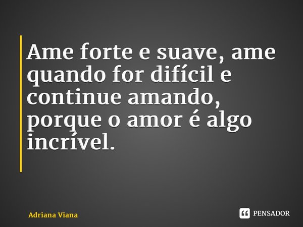 Ame forte e suave, ame quando for difícil e continue amando, porque o amor é algo incrível. ⁠... Frase de Adriana Viana.