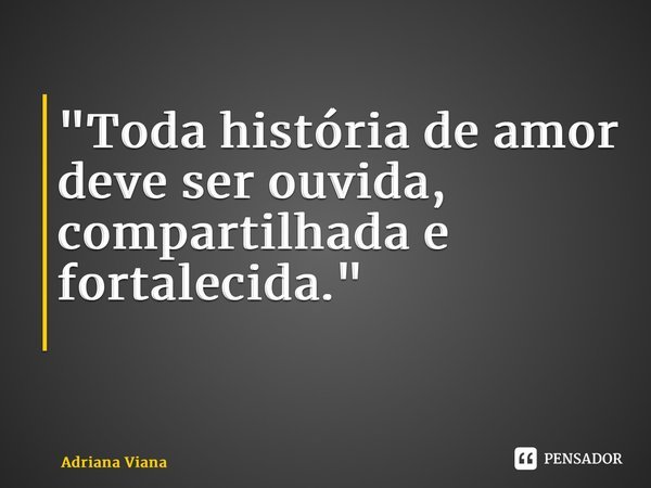 "Toda história de amor deve ser ouvida, compartilhada e fortalecida." ⁠... Frase de Adriana Viana.