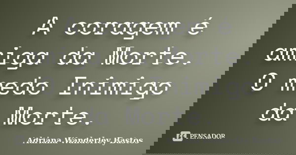 A coragem é amiga da Morte. O medo Inimigo da Morte.... Frase de Adriana Wanderley bastos.