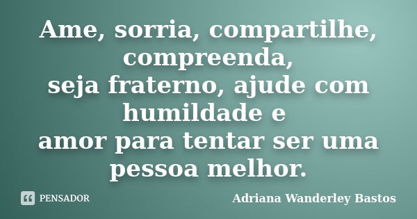 Ame, sorria, compartilhe, compreenda, seja fraterno, ajude com humildade e amor para tentar ser uma pessoa melhor.... Frase de Adriana Wanderley Bastos.