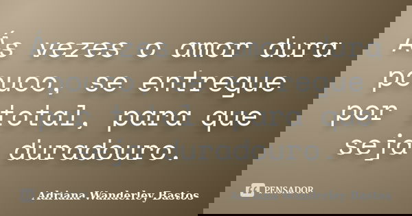 Ás vezes o amor dura pouco, se entregue por total, para que seja duradouro.... Frase de Adriana Wanderley Bastos.