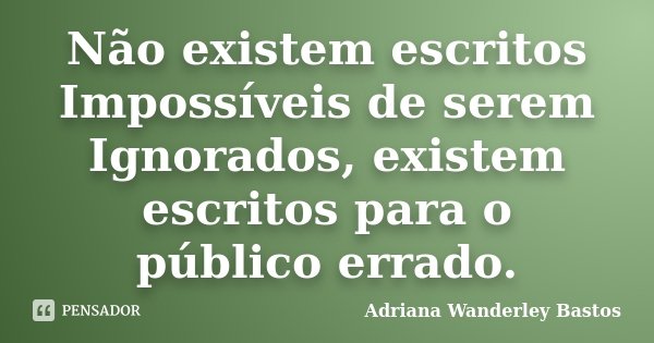 Não existem escritos Impossíveis de serem Ignorados, existem escritos para o público errado.... Frase de Adriana Wanderley Bastos.