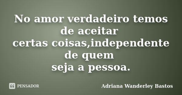 No amor verdadeiro temos de aceitar certas coisas,independente de quem seja a pessoa.... Frase de Adriana Wanderley Bastos.