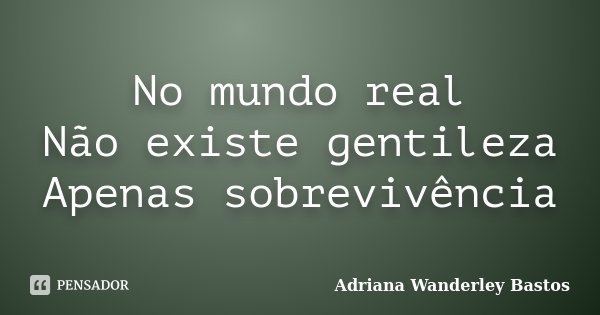 No mundo real Não existe gentileza Apenas sobrevivência... Frase de Adriana Wanderley Bastos.