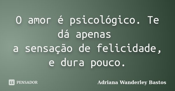 O amor é psicológico. Te dá apenas a sensação de felicidade, e dura pouco.... Frase de Adriana Wanderley Bastos.