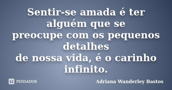 Sentir-se amada é ter alguém que se preocupe com os pequenos detalhes de nossa vida, é o carinho infinito.... Frase de Adriana Wanderley Bastos.