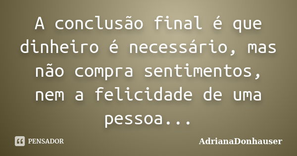 A conclusão final é que dinheiro é necessário, mas não compra sentimentos, nem a felicidade de uma pessoa...... Frase de AdrianaDonhauser.