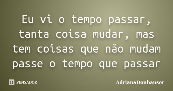 Eu vi o tempo passar, tanta coisa mudar, mas tem coisas que não mudam passe o tempo que passar... Frase de AdrianaDonhauser.