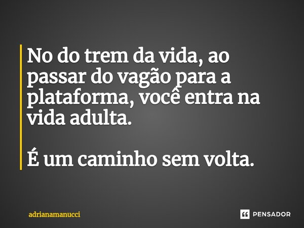 ⁠No do trem da vida, ao passar do vagão para a plataforma, você entra na vida adulta. É um caminho sem volta.... Frase de adrianamanucci.