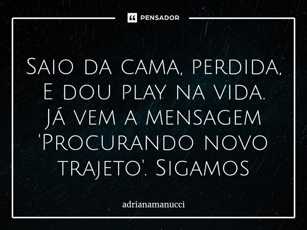 ⁠Saio da cama, perdida, E dou play na vida. Já vem a mensagem 'Procurando novo trajeto'. Sigamos... Frase de adrianamanucci.