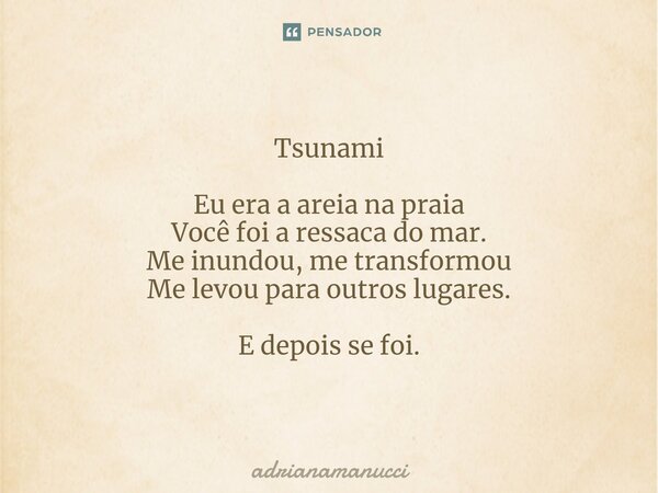 ⁠Tsunami Eu era a areia na praia Você foi a ressaca do mar. Me inundou, me transformou Me levou para outros lugares. E depois se foi.... Frase de adrianamanucci.