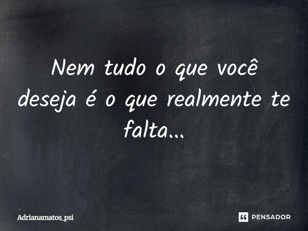 Nem tudo o que você deseja é o que realmente te falta...... Frase de Adrianamatos_psi.