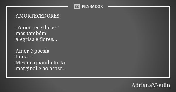 AMORTECEDORES “Amor tece dores” mas também alegrias e flores... Amor é poesia linda... Mesmo quando torta marginal e ao acaso.... Frase de AdrianaMoulin.