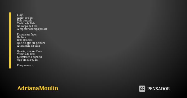 FERA Assim sou eu Bela donzela Vestida de Bela No corpo de Fera A esperar o tempo passar Estou a me fazer De Fera Bela Donzela Que é o que faz de mim A tarantel... Frase de AdrianaMoulin.